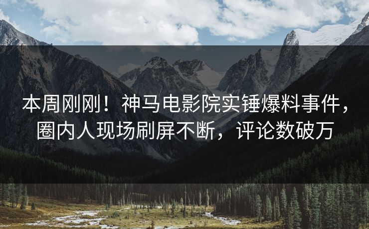 本周刚刚！神马电影院实锤爆料事件，圈内人现场刷屏不断，评论数破万