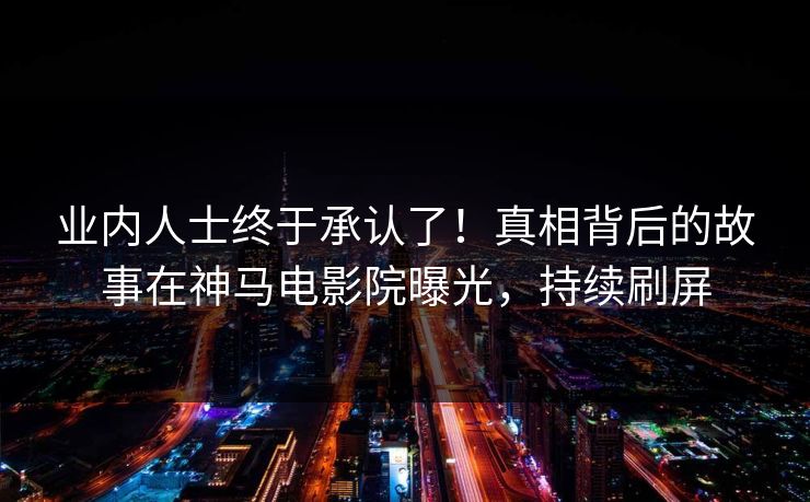 业内人士终于承认了！真相背后的故事在神马电影院曝光，持续刷屏