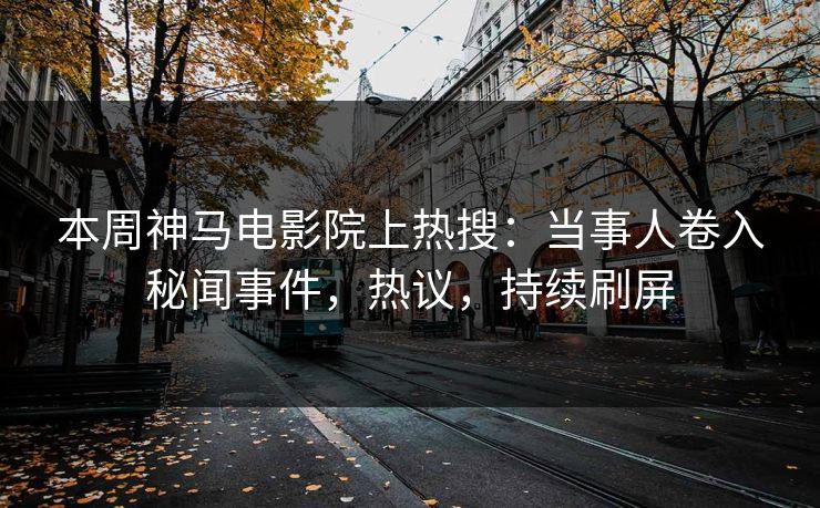 本周神马电影院上热搜：当事人卷入秘闻事件，热议，持续刷屏