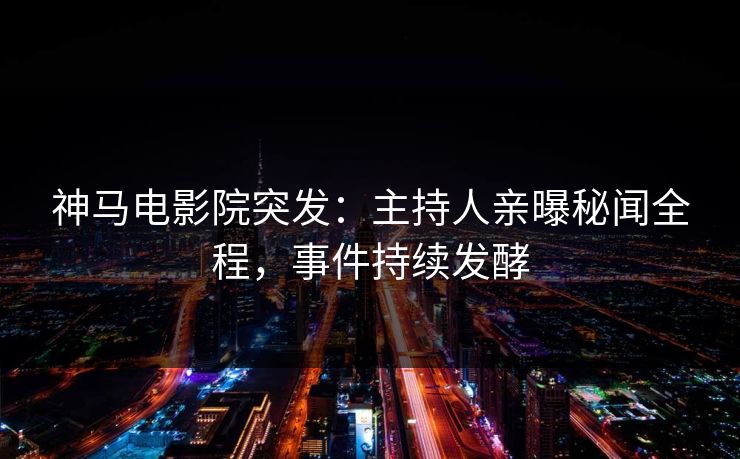 神马电影院突发：主持人亲曝秘闻全程，事件持续发酵