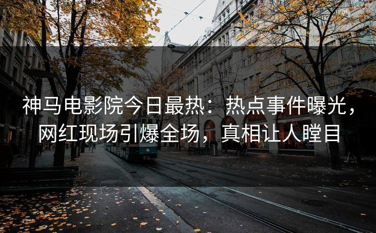 神马电影院今日最热：热点事件曝光，网红现场引爆全场，真相让人瞠目