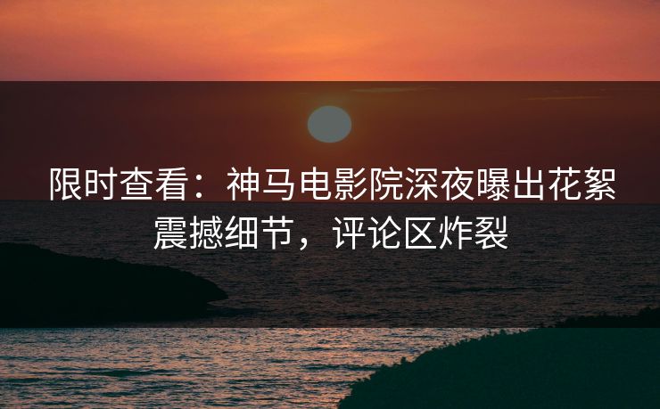 限时查看：神马电影院深夜曝出花絮震撼细节，评论区炸裂
