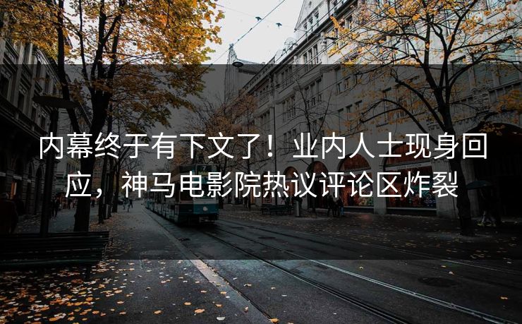 内幕终于有下文了！业内人士现身回应，神马电影院热议评论区炸裂