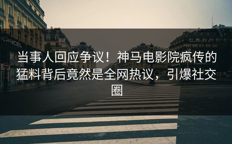 当事人回应争议！神马电影院疯传的猛料背后竟然是全网热议，引爆社交圈
