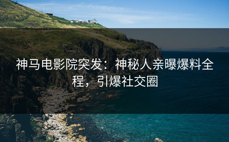 神马电影院突发：神秘人亲曝爆料全程，引爆社交圈
