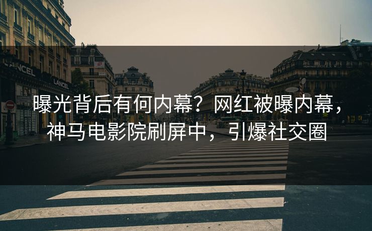 曝光背后有何内幕？网红被曝内幕，神马电影院刷屏中，引爆社交圈