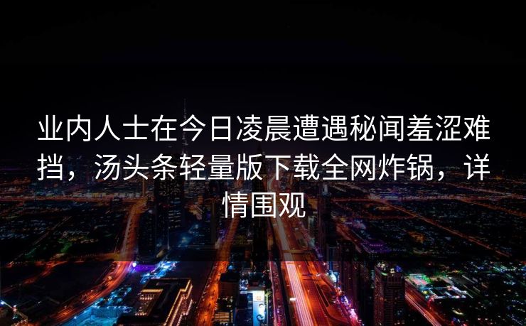 业内人士在今日凌晨遭遇秘闻羞涩难挡，汤头条轻量版下载全网炸锅，详情围观