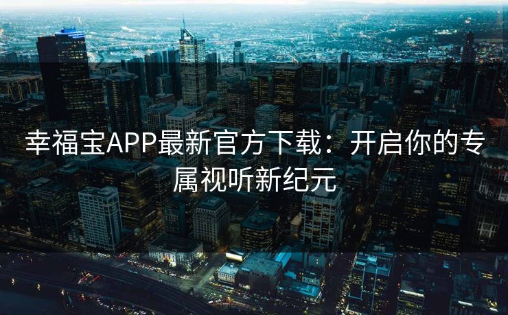 幸福宝APP最新官方下载：开启你的专属视听新纪元