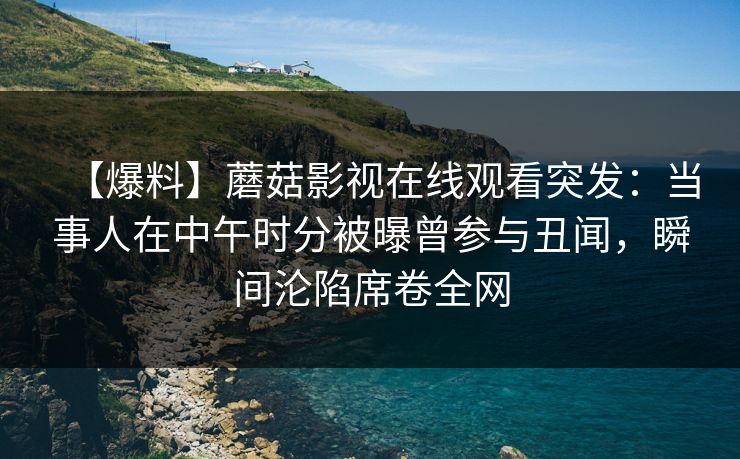 【爆料】蘑菇影视在线观看突发：当事人在中午时分被曝曾参与丑闻，瞬间沦陷席卷全网