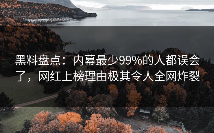 黑料盘点：内幕最少99%的人都误会了，网红上榜理由极其令人全网炸裂