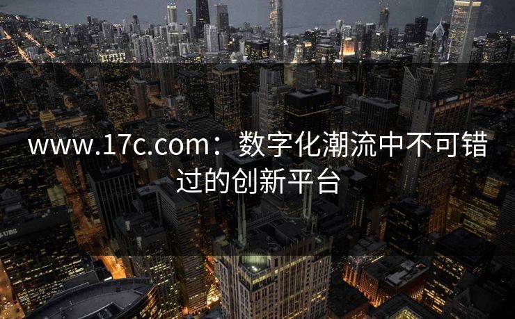 www.17c.com：数字化潮流中不可错过的创新平台