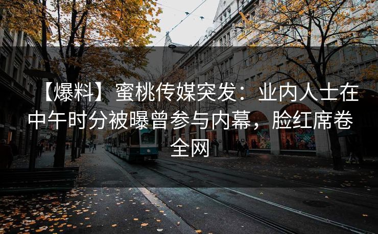 【爆料】蜜桃传媒突发:业内人士在中午时分被曝曾参与内幕,脸红席卷全网 【爆料】蜜桃传媒突发:业内人士在中午时分被曝曾参与内幕,脸红席卷全网