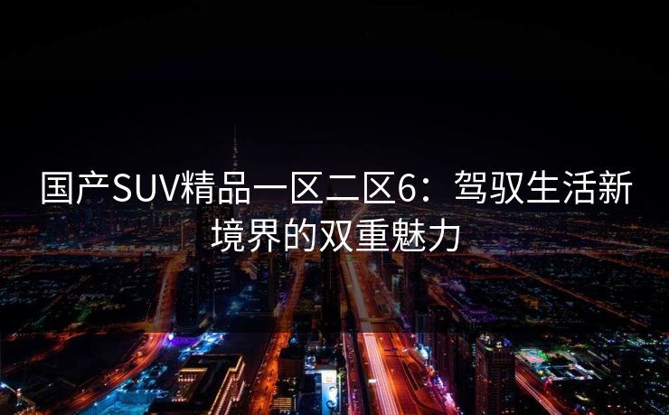 国产SUV精品一区二区6：驾驭生活新境界的双重魅力