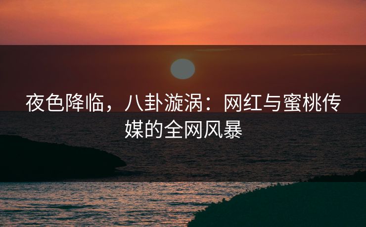 夜色降临，八卦漩涡：网红与蜜桃传媒的全网风暴