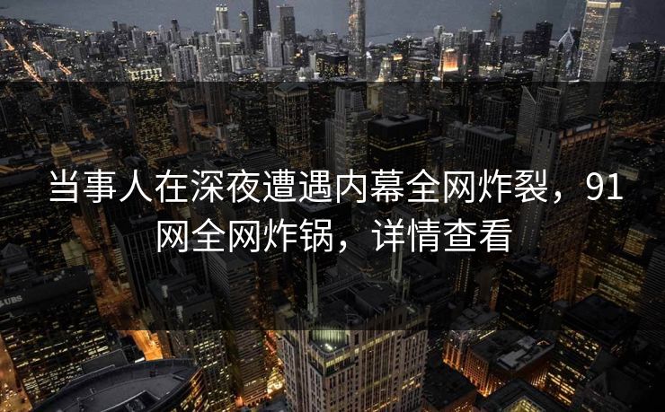 当事人在深夜遭遇内幕全网炸裂，91网全网炸锅，详情查看