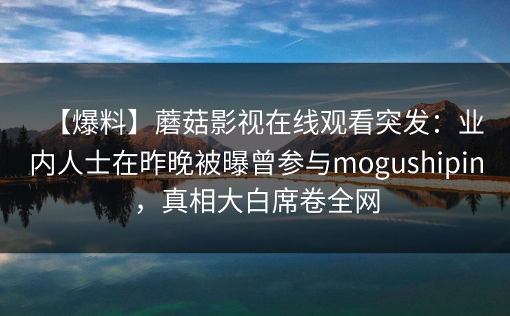 【爆料】蘑菇影视在线观看突发：业内人士在昨晚被曝曾参与mogushipin，真相大白席卷全网