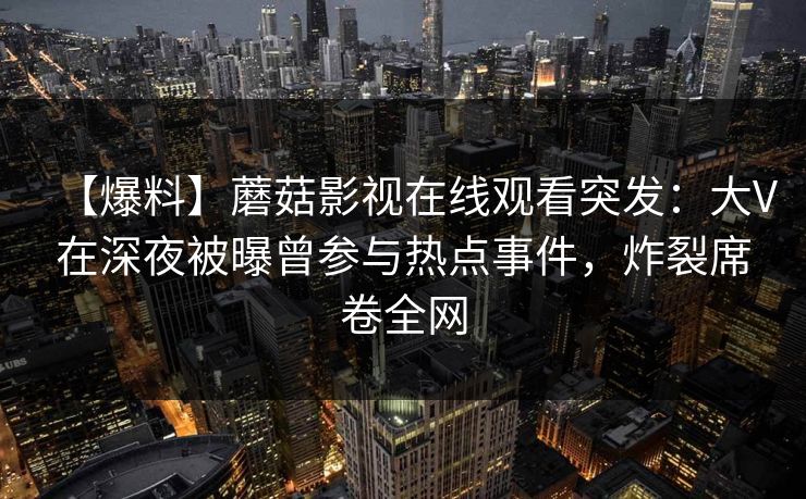 【爆料】蘑菇影视在线观看突发：大V在深夜被曝曾参与热点事件，炸裂席卷全网