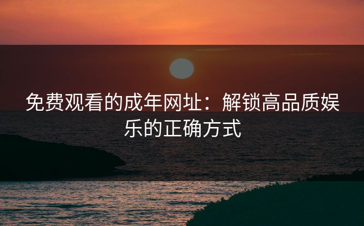 免费观看的成年网址：解锁高品质娱乐的正确方式