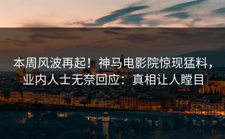本周风波再起！神马电影院惊现猛料，业内人士无奈回应：真相让人瞠目