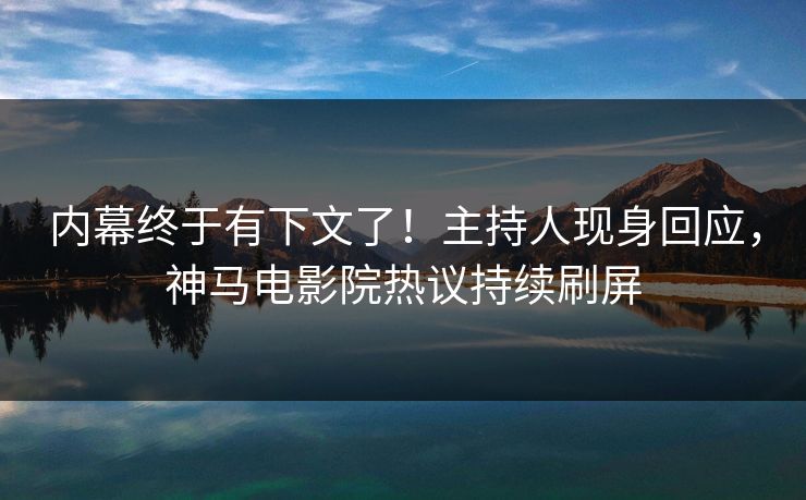 内幕终于有下文了！主持人现身回应，神马电影院热议持续刷屏