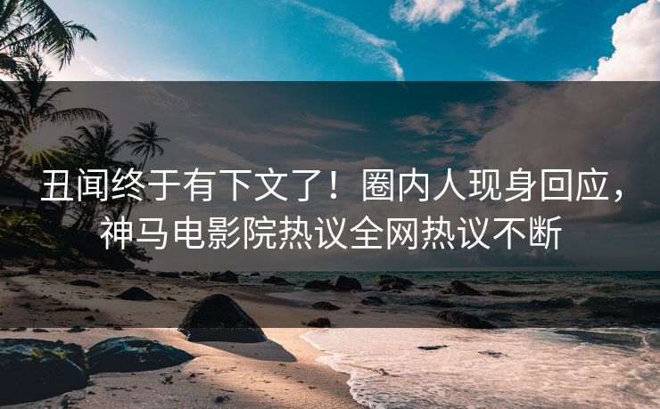 丑闻终于有下文了！圈内人现身回应，神马电影院热议全网热议不断