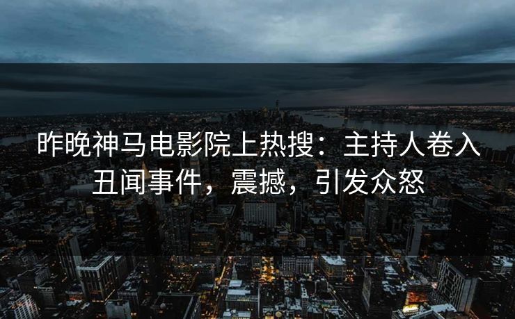 昨晚神马电影院上热搜：主持人卷入丑闻事件，震撼，引发众怒