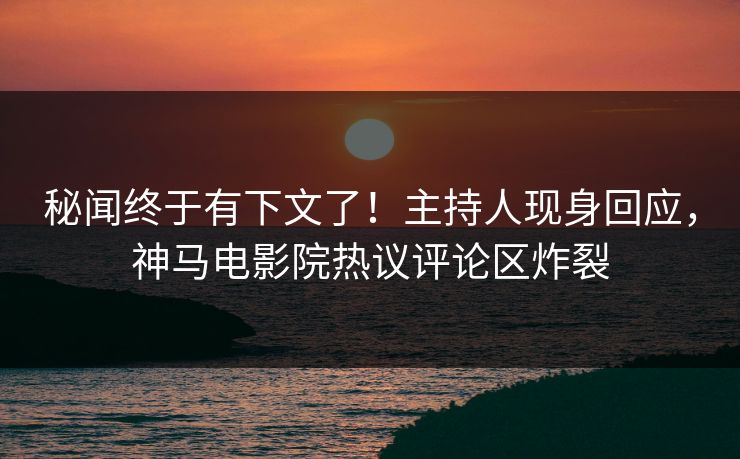 秘闻终于有下文了！主持人现身回应，神马电影院热议评论区炸裂