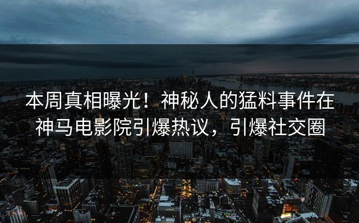 本周真相曝光！神秘人的猛料事件在神马电影院引爆热议，引爆社交圈