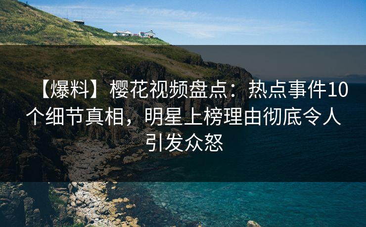 【爆料】樱花视频盘点：热点事件10个细节真相，明星上榜理由彻底令人引发众怒