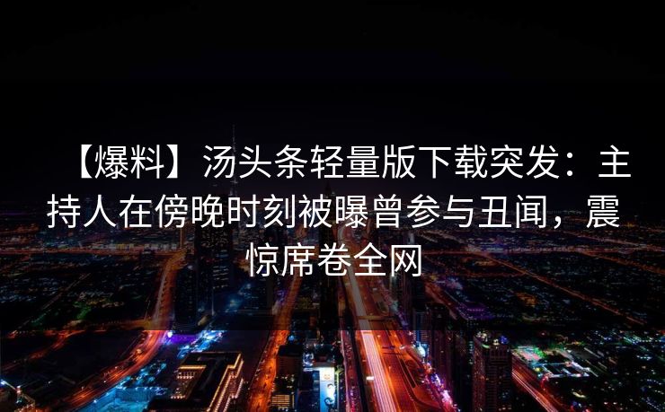 【爆料】汤头条轻量版下载突发：主持人在傍晚时刻被曝曾参与丑闻，震惊席卷全网