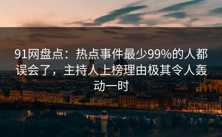 91网盘点：热点事件最少99%的人都误会了，主持人上榜理由极其令人轰动一时