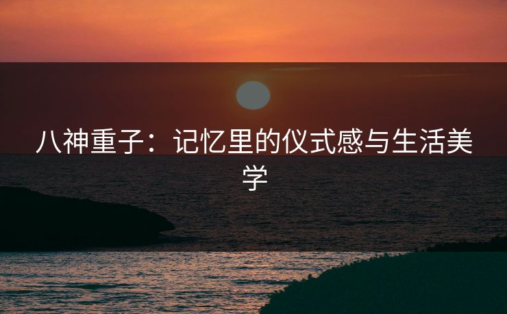 八神重子：记忆里的仪式感与生活美学