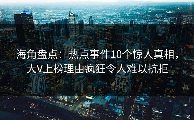 海角盘点：热点事件10个惊人真相，大V上榜理由疯狂令人难以抗拒