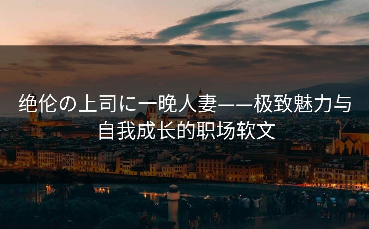 绝伦の上司に一晚人妻——极致魅力与自我成长的职场软文