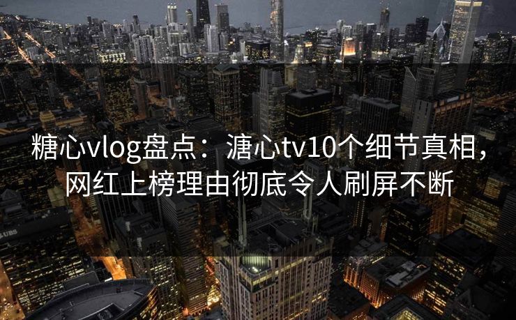 糖心vlog盘点：溏心tv10个细节真相，网红上榜理由彻底令人刷屏不断