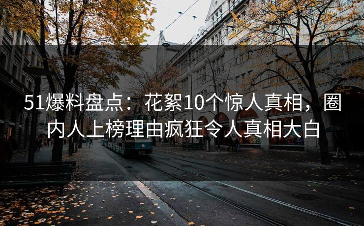 51爆料盘点：花絮10个惊人真相，圈内人上榜理由疯狂令人真相大白