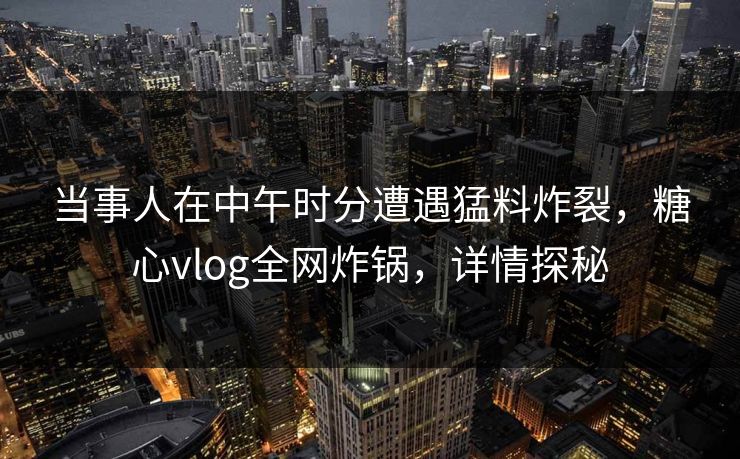 当事人在中午时分遭遇猛料炸裂，糖心vlog全网炸锅，详情探秘