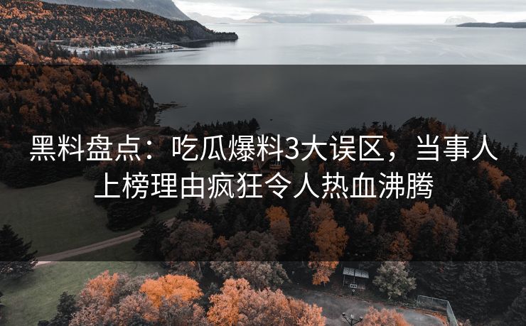 黑料盘点：吃瓜爆料3大误区，当事人上榜理由疯狂令人热血沸腾