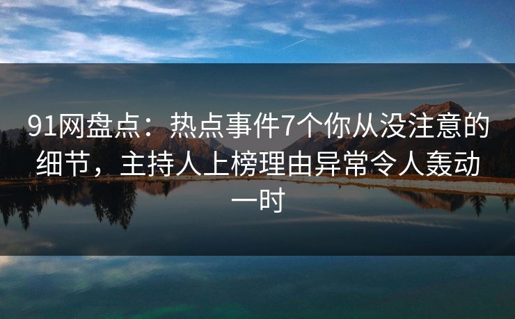 91网盘点：热点事件7个你从没注意的细节，主持人上榜理由异常令人轰动一时