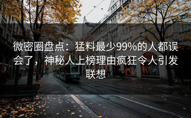 微密圈盘点：猛料最少99%的人都误会了，神秘人上榜理由疯狂令人引发联想