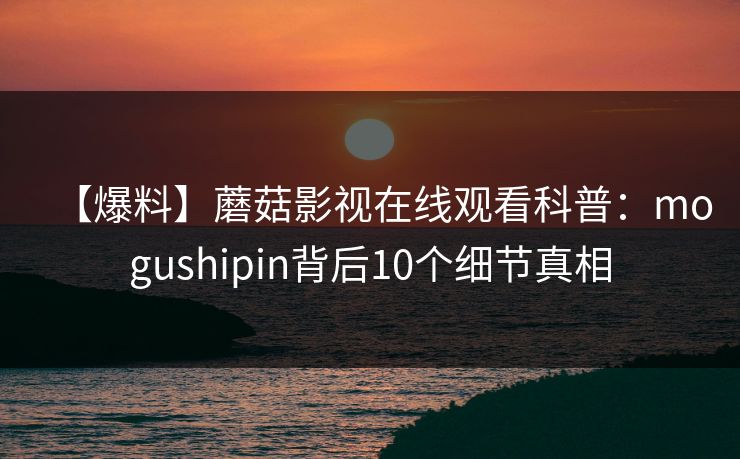 【爆料】蘑菇影视在线观看科普：mogushipin背后10个细节真相