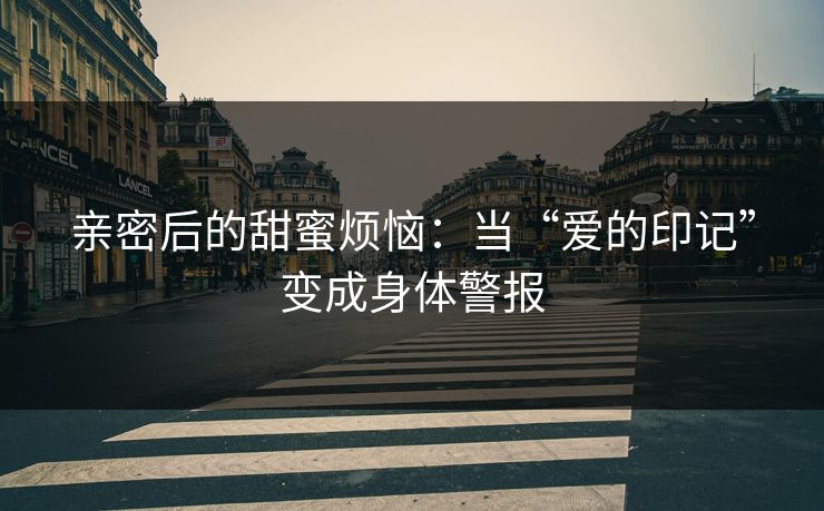 亲密后的甜蜜烦恼：当“爱的印记”变成身体警报