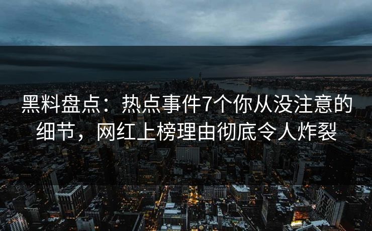 黑料盘点：热点事件7个你从没注意的细节，网红上榜理由彻底令人炸裂