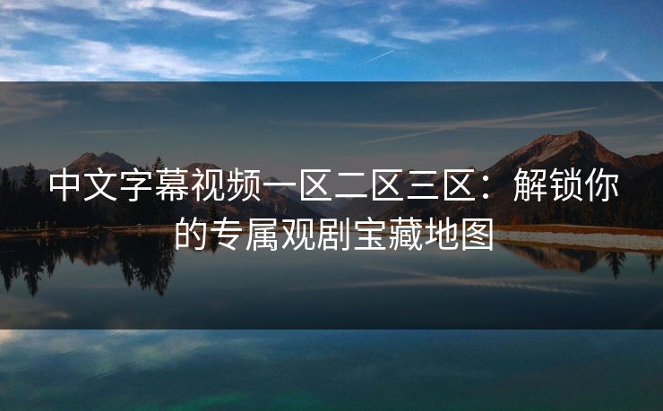 中文字幕视频一区二区三区：解锁你的专属观剧宝藏地图