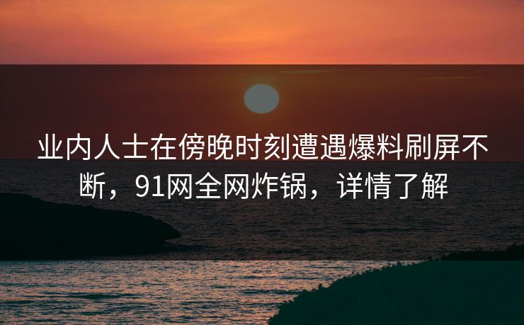 业内人士在傍晚时刻遭遇爆料刷屏不断，91网全网炸锅，详情了解