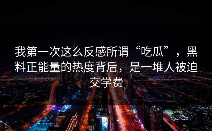 我第一次这么反感所谓“吃瓜”，黑料正能量的热度背后，是一堆人被迫交学费