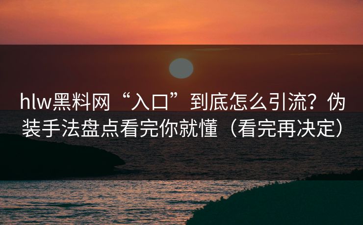 hlw黑料网“入口”到底怎么引流?伪装手法盘点看完你就懂(看完再决定) hlw黑料网“入口”到底怎么引流?伪装手法盘点看完你就懂(看完再决定)