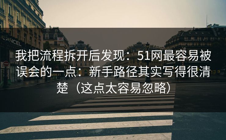 我把流程拆开后发现：51网最容易被误会的一点：新手路径其实写得很清楚（这点太容易忽略）