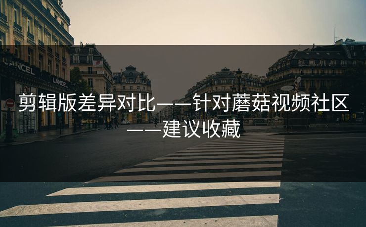 剪辑版差异对比——针对蘑菇视频社区——建议收藏