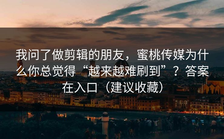我问了做剪辑的朋友，蜜桃传媒为什么你总觉得“越来越难刷到”？答案在入口（建议收藏）